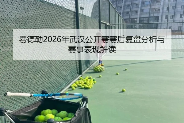 费德勒2026年武汉公开赛赛后复盘分析与赛事表现解读