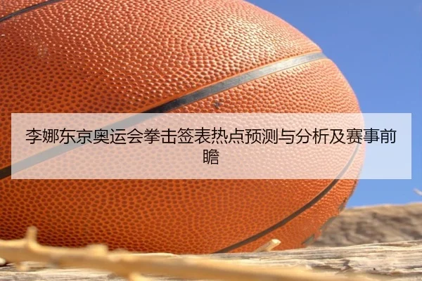 李娜东京奥运会拳击签表热点预测与分析及赛事前瞻
