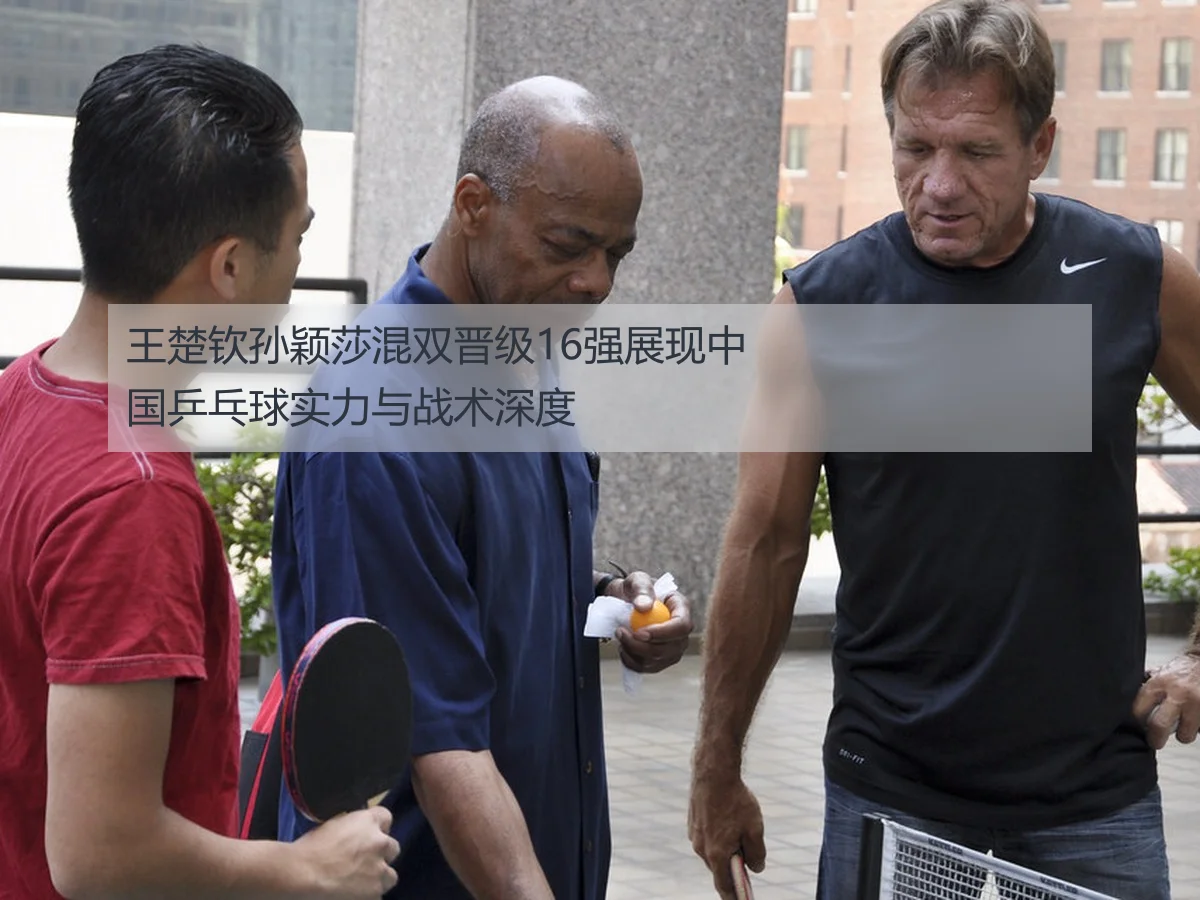 王楚钦孙颖莎混双晋级16强展现中国乒乓球实力与战术深度